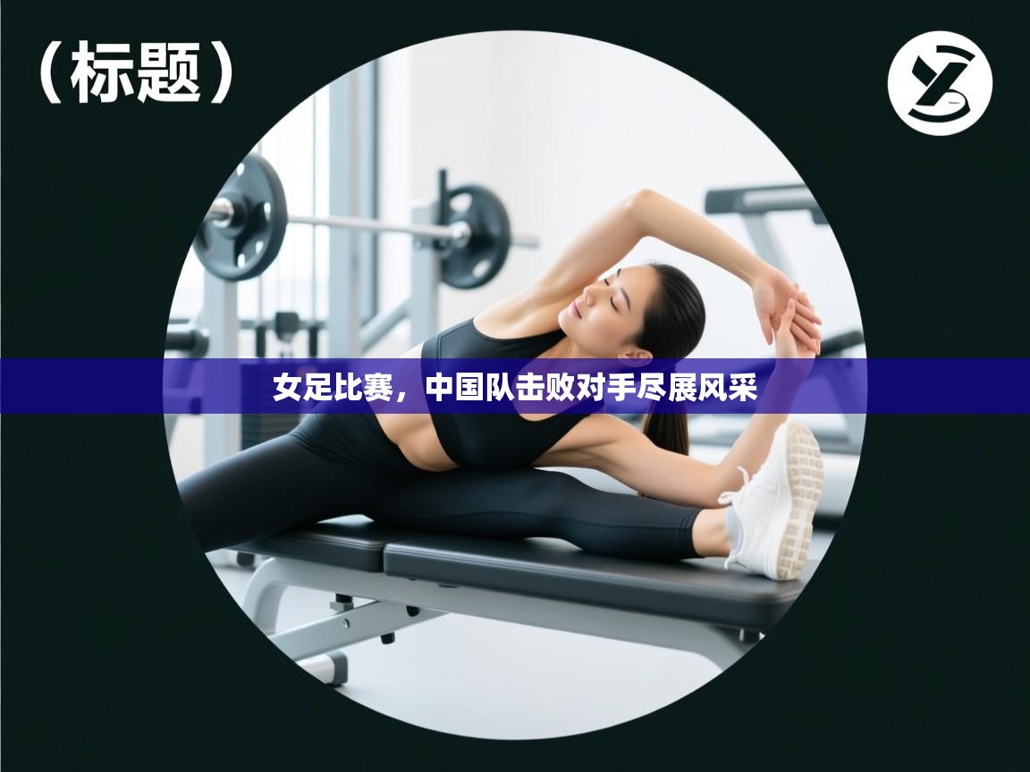 女足比赛,中国队击败对手尽展风采 第2张