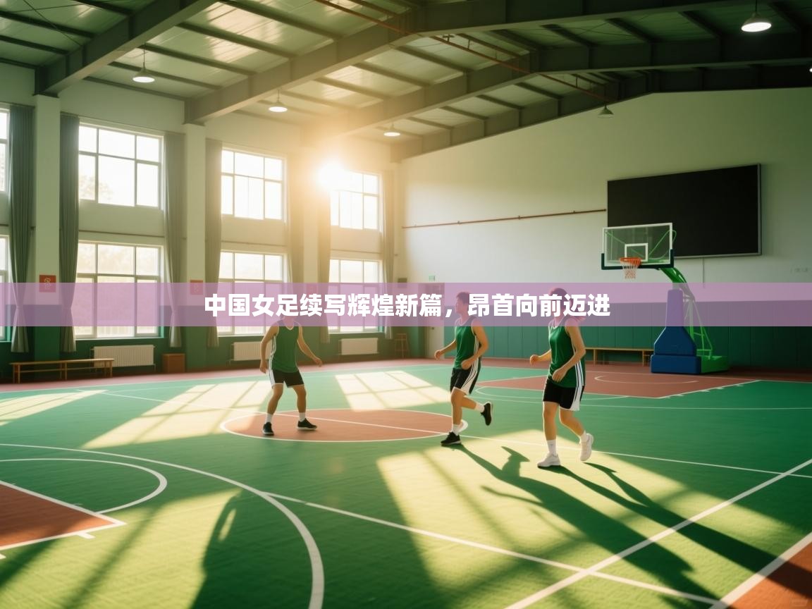 中国女足续写辉煌新篇,昂首向前迈进 第2张