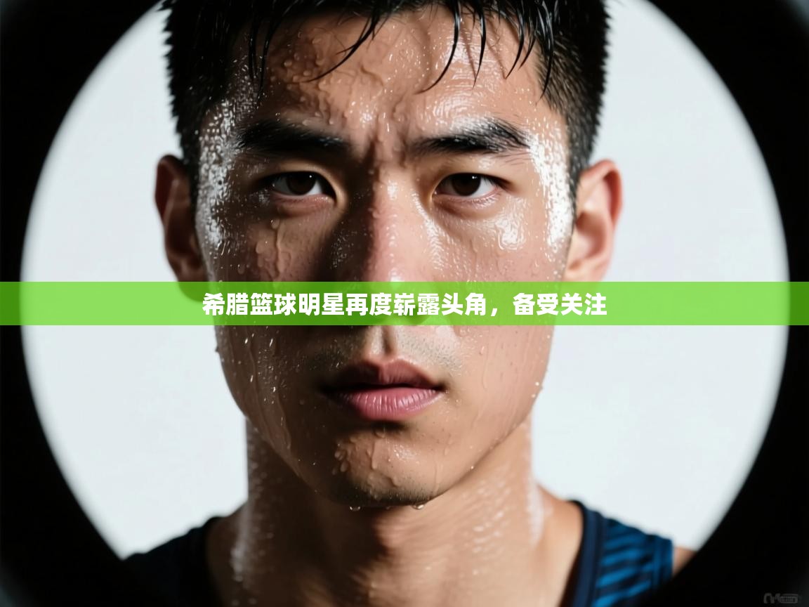 希腊篮球明星再度崭露头角，备受关注  第1张